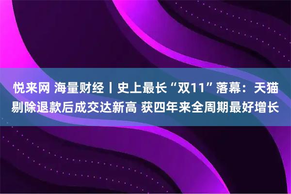 悦来网 海量财经丨史上最长“双11”落幕:天猫剔除退款后成交达新高 获四年来全周期最好增长