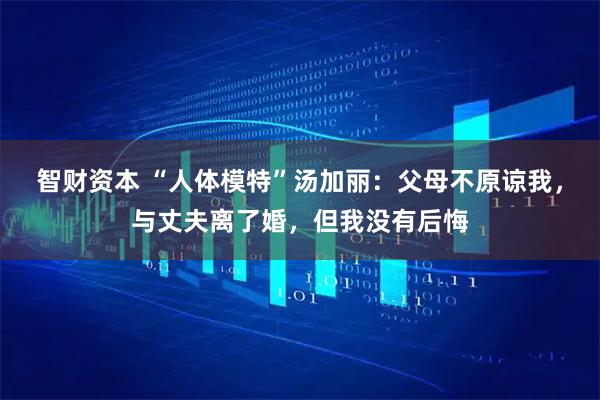 智财资本 “人体模特”汤加丽:父母不原谅我,与丈夫离了婚,但我没有后悔