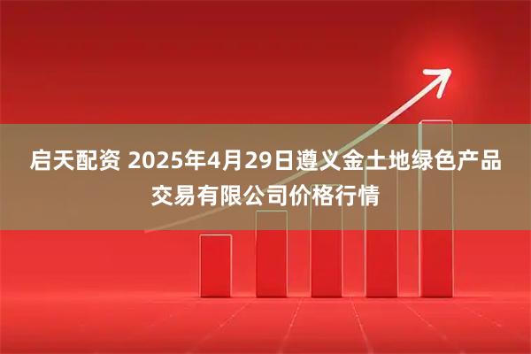 启天配资 2025年4月29日遵义金土地绿色产品交易有限公司价格行情