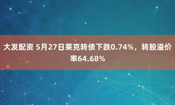 大发配资 5月27日莱克转债下跌0.74%，转股溢价率64.68%