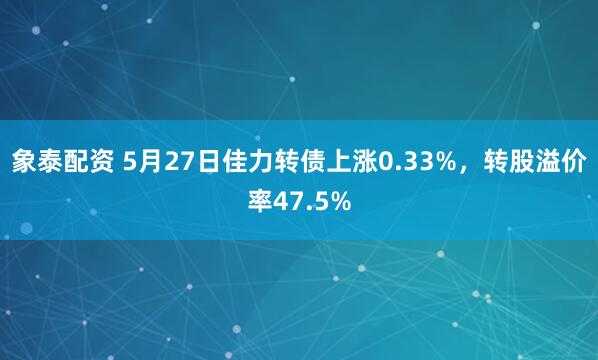 象泰配资 5月27日佳力转债上涨0.33%，转股溢价率47.5%