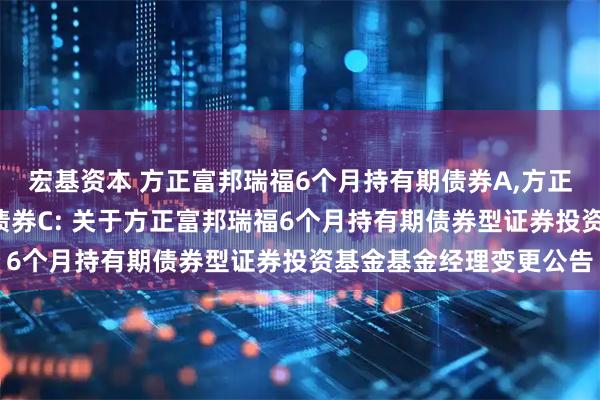 宏基资本 方正富邦瑞福6个月持有期债券A,方正富邦瑞福6个月持有期债券C: 关于方正富邦瑞福6个月持有期债券型证券投资基金基金经理变更公告