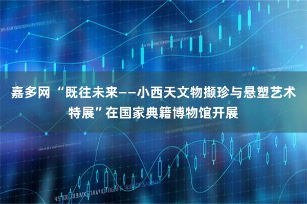 嘉多网 “既往未来——小西天文物撷珍与悬塑艺术特展”在国家典籍博物馆开展