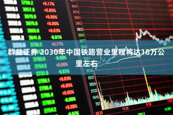 群益证券 2030年中国铁路营业里程将达18万公里左右