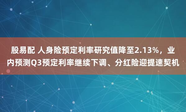 股易配 人身险预定利率研究值降至2.13%，业内预测Q3预定利率继续下调、分红险迎提速契机