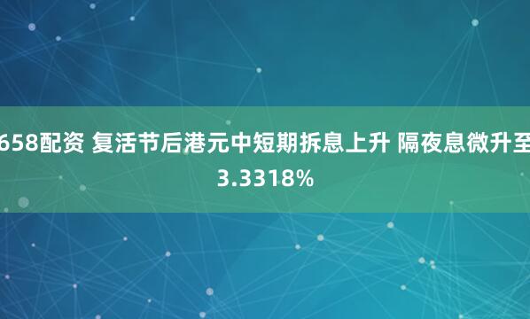 658配资 复活节后港元中短期拆息上升 隔夜息微升至3.3318%