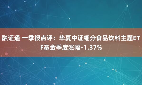 融证通 一季报点评：华夏中证细分食品饮料主题ETF基金季度涨幅-1.37%