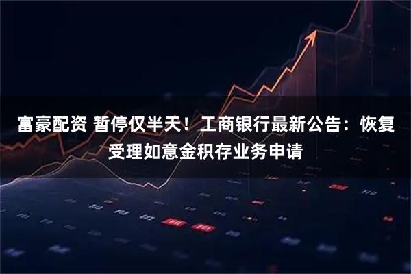 富豪配资 暂停仅半天！工商银行最新公告：恢复受理如意金积存业务申请