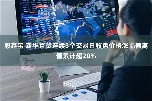 股鑫宝 新华百货连续3个交易日收盘价格涨幅偏离值累计超20%