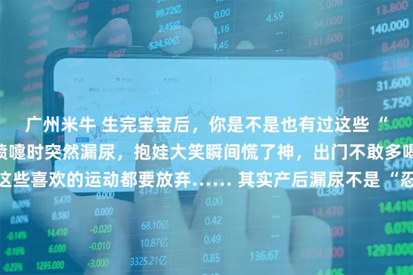 广州米牛 生完宝宝后，你是不是也有过这些 “难言之隐”？咳嗽、打喷嚏时突然漏尿，抱娃大笑瞬间慌了神，出门不敢多喝水，连瑜伽、跑步这些喜欢的运动都要放弃…… 其实产后漏尿不是 “忍忍就好” 的小事，而是盆底肌在分娩后需要呵护的信号。很多妈妈误以为漏尿是产后必经阶段，默默忍受尴尬，却不知道及时调理能有