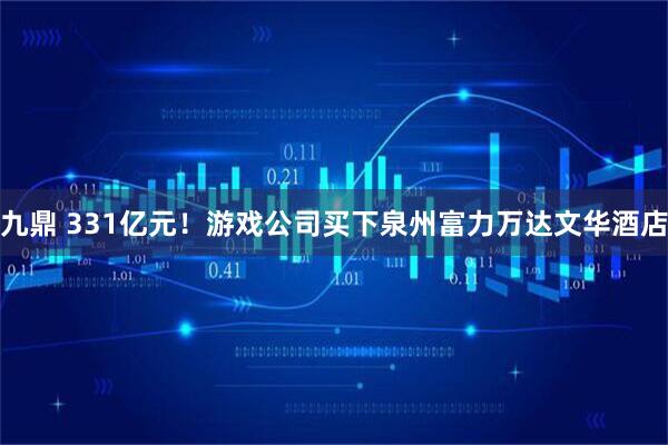 九鼎 331亿元!游戏公司买下泉州富力万达文华酒店