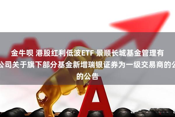 金牛呗 港股红利低波ETF 景顺长城基金管理有限公司关于旗下部分基金新增瑞银证券为一级交易商的公告
