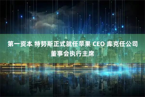 第一资本 特努斯正式就任苹果 CEO 库克任公司董事会执行主席