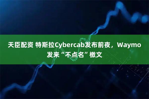 天臣配资 特斯拉Cybercab发布前夜,Waymo发来“不点名”檄文